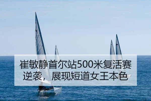 崔敏静首尔站500米复活赛逆袭，展现短道女王本色