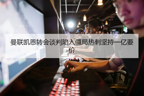曼联凯恩转会谈判陷入僵局热刺坚持一亿要价